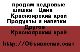 продам кедровые шишки › Цена ­ 7 - Красноярский край Продукты и напитки » Другое   . Красноярский край